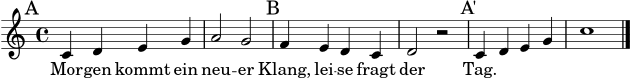 \score {
<<
\new Voice = "liedmelodie" \relative c' {
\clef treble
\key c \major
\time 4/4
\mark \markup { A }
c4 d e g | a2 g |
\mark \markup { B }
f4 e d c | d2 r2 |
\mark \markup { A' }
c4 d e g | c1 \bar "|."
}
\new Lyrics \lyricsto "liedmelodie" {
Mor -- gen kommt ein neu -- er Klang, lei -- se fragt der Tag.
}
>>
\layout { }
\midi { }
}