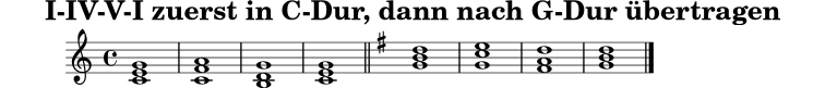 
\version "2.22.0"
\header { title = "I-IV-V-I zuerst in C-Dur, dann nach G-Dur übertragen" tagline = ##f }
original = \relative c' {
  \key c \major
  <c e g>1
  <c f a>
  <b d g>
  <c e g>
}
\score {
  \new Staff {
    \clef treble
    \time 4/4
    \original
    \bar "||"
    \transpose c g \original
    \bar "|."
  }
  \layout { }
  \midi { \tempo 4 = 72 }
}
