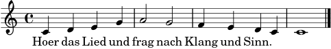 \score {
<<
\new Voice = "melodie" \relative c' {
\clef treble
\key c \major
\time 4/4
c4 d e g | a2 g | f4 e d c | c1 \bar "|."
}
\new Lyrics \lyricsto "melodie" {
Hoer das Lied und frag nach Klang und Sinn.
}
>>
\layout { }
\midi { }
}