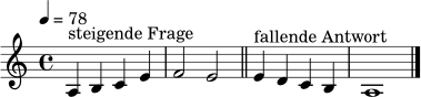 \relative c' {
\clef treble
\key a \minor
\time 4/4
\tempo 4 = 78
a4^\markup { "steigende Frage" } b c e | f2 e |
\bar "||"
e4^\markup { "fallende Antwort" } d c b | a1
\bar "|."
}