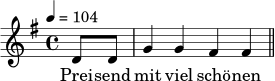 \relative c' {
\key g \major
\time 4/4
\tempo 4 = 104
\partial 4 d8 d
g4 g fis fis
\bar "||"
}
\addlyrics {
Prei -- send mit viel schö -- nen
}