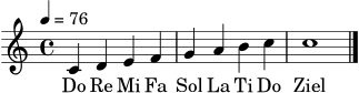 \version "2.18.2"
\header { tagline = "" }
melodie = { \clef treble \key c \major \time 4/4 \tempo 4 = 76 c'4 d' e' f' | g' a' b' c'' | c''1 \bar "|." }
silben = \lyricmode { Do Re Mi Fa Sol La Ti Do Ziel }
\score {
<<
\new Staff <<
\new Voice = "mel" { \melodie }
>>
\new Lyrics \lyricsto "mel" { \silben }
>>
\layout { }
\midi { }
}