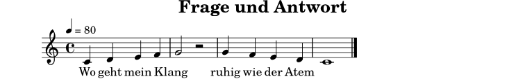 
X:5
T:Frage und Antwort
M:4/4
L:1/4
Q:1/4=80
K:C
C D E F | G2 z2 | G F E D | C4 |]
w: Wo geht mein Klang _ ruhig wie der Atem
