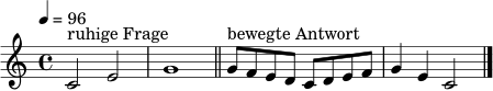 \relative c' {
\clef treble
\key c \major
\time 4/4
\tempo 4 = 96
c2^\markup { "ruhige Frage" } e | g1 |
\bar "||"
g8^\markup { "bewegte Antwort" } f e d c d e f | g4 e c2
\bar "|."
}