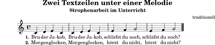 \version "2.24.0"
\header {
title = "Zwei Textzeilen unter einer Melodie"
subtitle = "Strophenarbeit im Unterricht"
composer = "traditionell"
tagline = ##f
}
melodie = \relative c' {
\key c \major
\time 4/4
\autoBeamOff
c4 d e c | c d e c | e f g2 | e4 f g2 \bar "|."
}
stropheEins = \lyricmode {
Bru -- der Ja -- kob, Bru -- der Ja -- kob, schläfst du noch, schläfst du noch?
}
stropheZwei = \lyricmode {
Mor -- gen -- glo -- cken, Mor -- gen -- glo -- cken, hörst du nicht, hörst du nicht?
}
\score {
<<
\new Staff {
\new Voice = "melody" {
\melodie
}
}
\new Lyrics \lyricsto "melody" {
\set stanza = "1."
\stropheEins
}
\new Lyrics \lyricsto "melody" {
\set stanza = "2."
\stropheZwei
}
>>
\layout { }
\midi { \tempo 4 = 96 }
}
