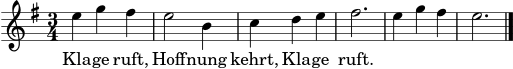 
\score {
  <<
    \new Staff \relative c'' {
      \clef treble
      \key e \minor
      \time 3/4
      e4 g fis | e2 b4 | c d e | fis2. | e4 g fis | e2. \bar "|."
    }
    \addlyrics { Kla -- ge ruft, Hoff -- nung kehrt, Kla -- ge ruft. }
  >>
  \layout { }
  \midi { \tempo 4 = 68 }
}

