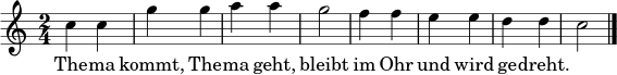 \relative c'' {
\time 2/4
\key c \major
c4 c | g'4 g | a4 a | g2 |
f4 f | e4 e | d4 d | c2 \bar "|."
}
\addlyrics { The -- ma kommt, The -- ma geht, bleibt im Ohr und wird ge -- dreht. }