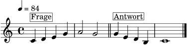
\version "2.24.1"
\header { tagline = "" }
\score {
  \new Staff \relative c' {
    \clef treble
    \key c \major
    \time 4/4
    \tempo 4 = 84
    c4^\markup { \box "Frage" } d e g | a2 g2 \bar "||"
    g4^\markup { \box "Antwort" } e d b | c1 \bar "|."
  }
  \layout { }
  \midi { }
}
