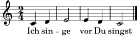 \relative c' {
\key c \major
\time 2/4
c4 d | e2 | e4 d | c2 \bar "|."
}
\addlyrics { Ich sin -- ge vor Du singst nach }