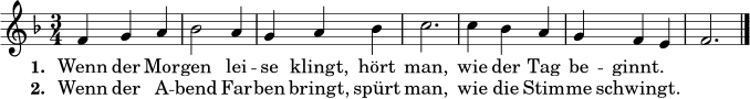 \relative c' {
\key f \major
\time 3/4
f4 g a | bes2 a4 | g4 a bes | c2. |
c4 bes a | g4 f e | f2. \bar "|."
}
\addlyrics {
\set stanza = "1. "
Wenn der Mor -- gen lei -- se klingt, hört man, wie der Tag be -- ginnt.
}
\addlyrics {
\set stanza = "2. "
Wenn der A -- bend Far -- ben bringt, spürt man, wie die Stim -- me schwingt.
}